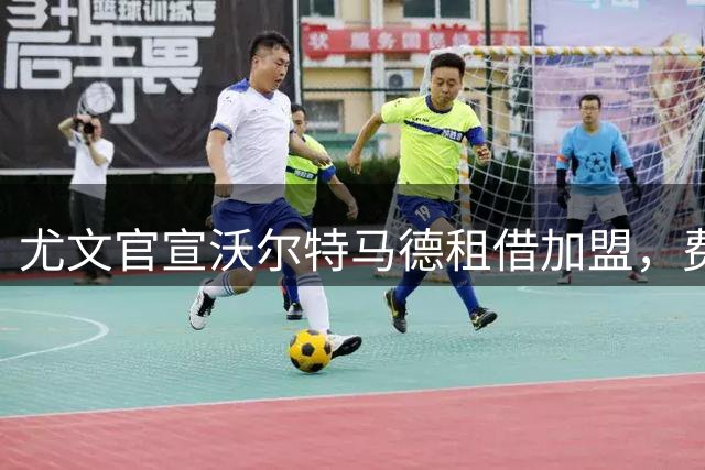 尤文官宣沃尔特马德租借加盟，费用总额超400万欧